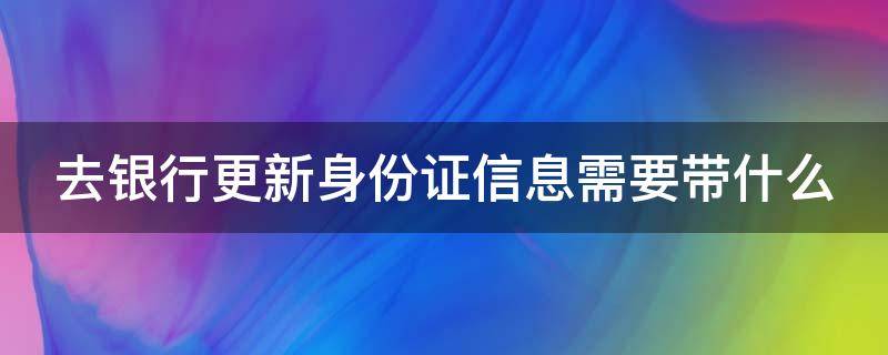 去银行更新身份证信息需要带什么 在银行留的证件过期了怎么办理