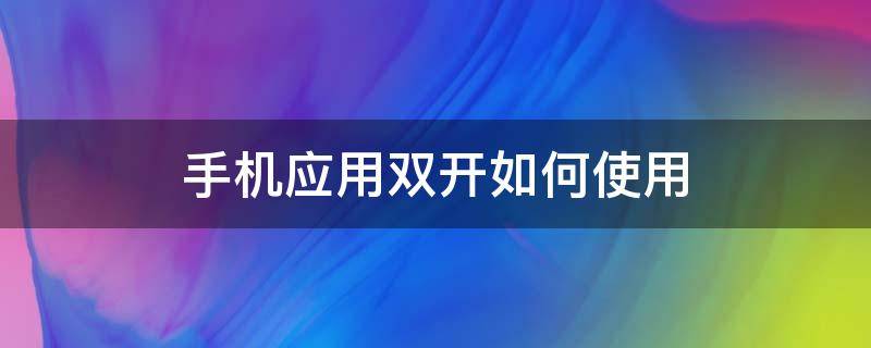 手机应用双开如何使用 手机软件怎么双开应用