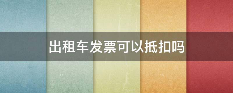 出租车发票可以抵扣吗 出租车定额发票能抵扣吗