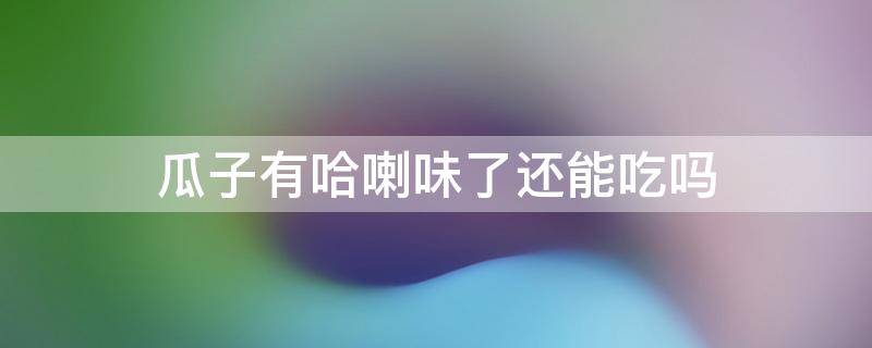 瓜子有哈喇味了还能吃吗 瓜子有哈喇味可以回锅吗