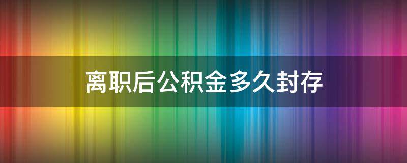 离职后公积金多久封存 离职后公积金多久封存才能领取