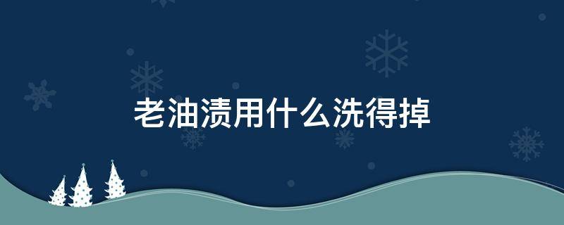 老油渍用什么洗得掉（老油渍怎么洗下去）