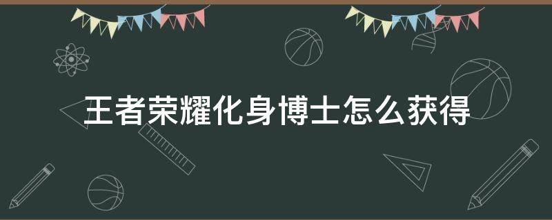 王者荣耀化身博士怎么获得 如何获得化身博士