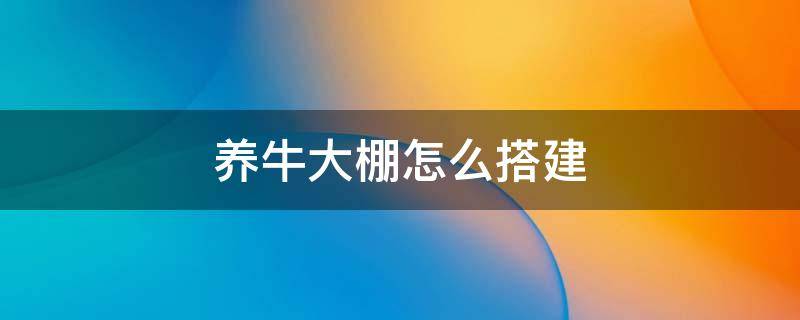 养牛大棚怎么搭建 农村养牛大棚怎么搭建