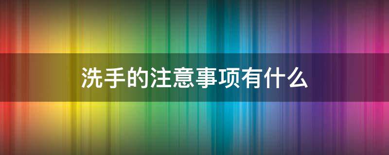 洗手的注意事项有什么 洗手的注意事项,相关知识