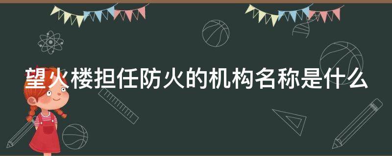 望火楼担任防火的机构名称是什么 望火楼担负防火任务的机构名称是