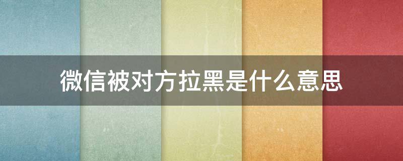 微信被对方拉黑是什么意思（微信被拉黑代表什么）