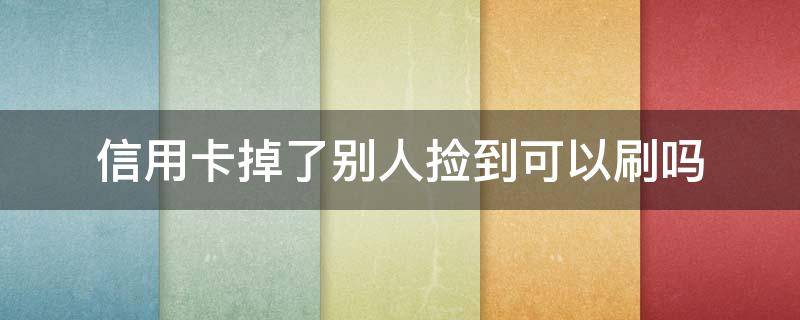 信用卡掉了别人捡到可以刷吗（捡到别人的信用卡刷钱了会怎么样）