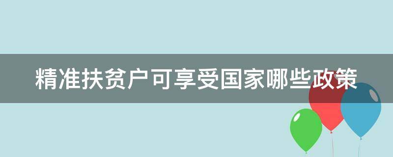 精准扶贫户可享受国家哪些政策（精准扶贫户可享受国家哪些政策2022）