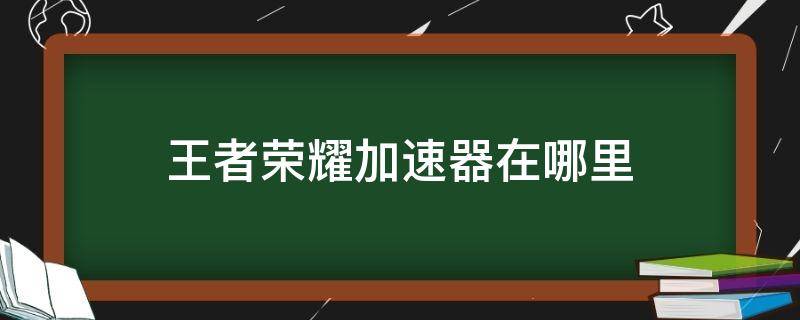 王者荣耀加速器在哪里 王者荣耀加速器在哪里开