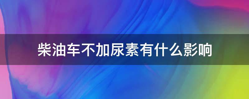 柴油车不加尿素有什么影响（国六柴油车不加尿素有什么影响）