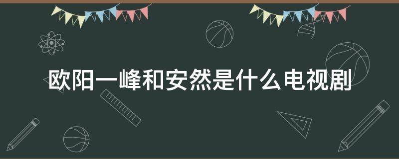 欧阳一峰和安然是什么电视剧（怎么看欧阳一峰与安然）