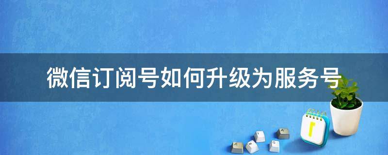 微信订阅号如何升级为服务号 微信订阅号系统升级