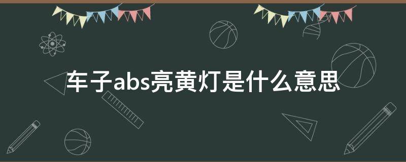 车子abs亮黄灯是什么意思 abs黄灯是什么意思