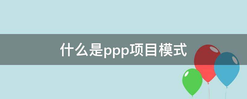 什么是ppp项目模式（工程ppp项目模式什么意思）