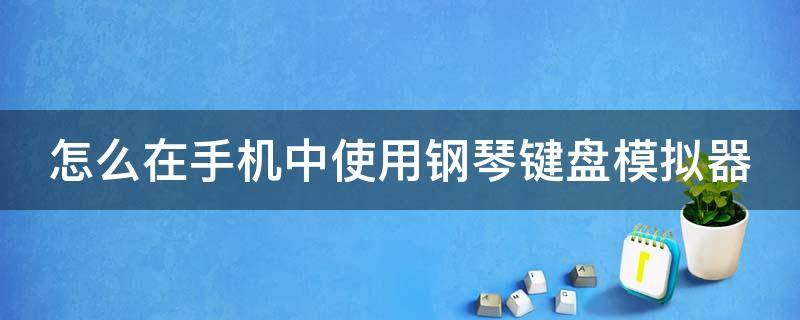 怎么在手机中使用钢琴键盘模拟器 手机版钢琴键盘模拟器