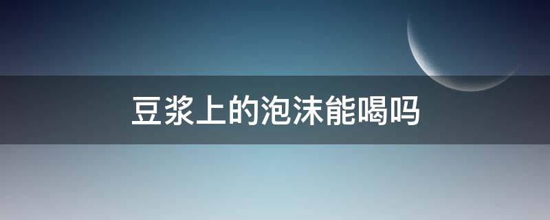 豆浆上的泡沫能喝吗 豆浆上面的泡沫能喝吗