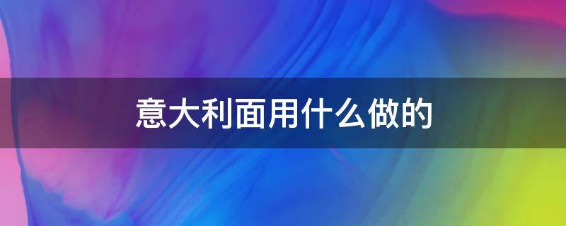 意大利面用什么做的 意大利面都有什么做法