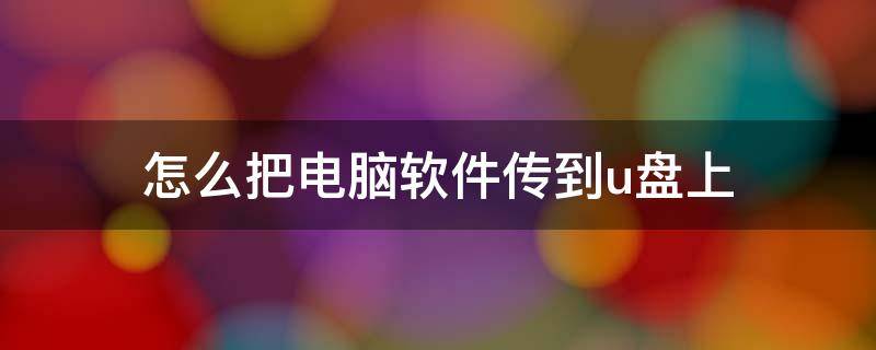 怎么把电脑软件传到u盘上（怎样把电脑上的软件传到u盘）