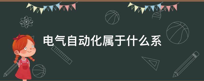 电气自动化属于什么系（电气及其自动化属于什么系）