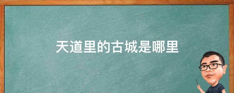 天道里的古城是哪里 天道里的古城是什么地方