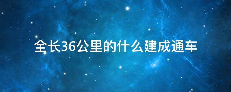 全长36公里的什么建成通车 全长36公里的什么建成通车是当时世界上最长的跨海大桥