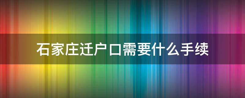 石家庄迁户口需要什么手续（石家庄迁户口需要什么手续,要多少时间）