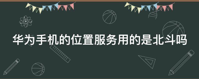 华为手机的位置服务用的是北斗吗 华为位置服务是gps吗