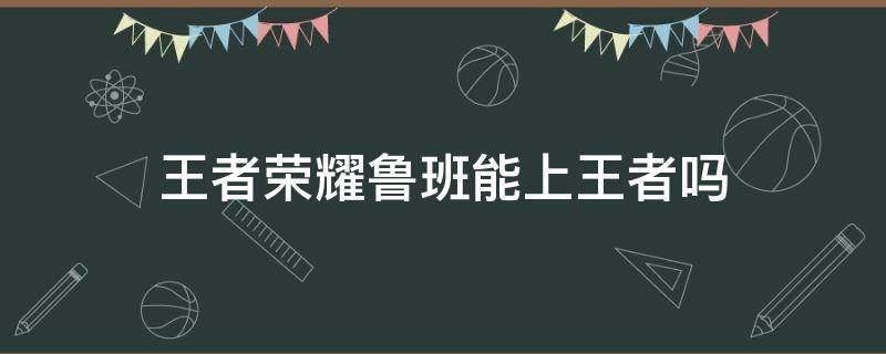 王者荣耀鲁班能上王者吗（王者局有人玩鲁班吗）