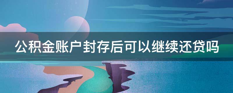 公积金账户封存后可以继续还贷吗 公积金账户封存后可以继续还贷吗怎么还款