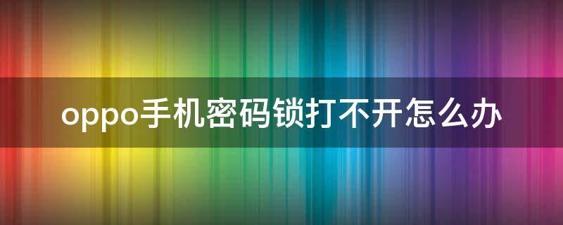 oppo手机密码锁打不开怎么办（oppo手机密码开不了锁怎么办）