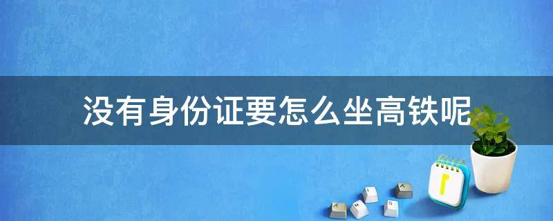 没有身份证要怎么坐高铁呢 没有身份证可以怎么坐高铁