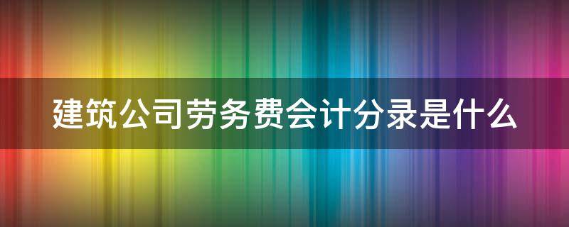 建筑公司劳务费会计分录是什么（建筑公司劳务费怎么做账）