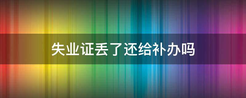 失业证丢了还给补办吗 失业证丢了还给补办吗我是以前红色的