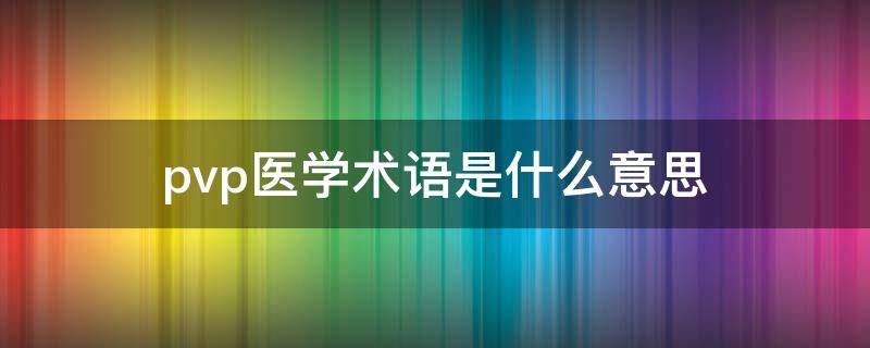 pvp医学术语是什么意思 pvp医用指的是什么