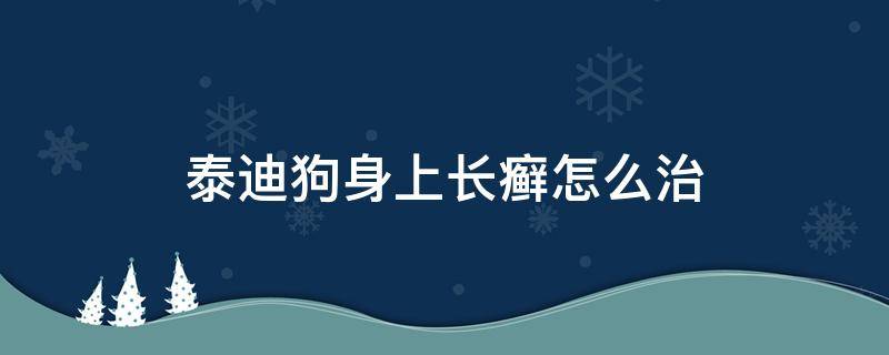 泰迪狗身上长癣怎么治 泰迪狗身上长癣怎么治疗