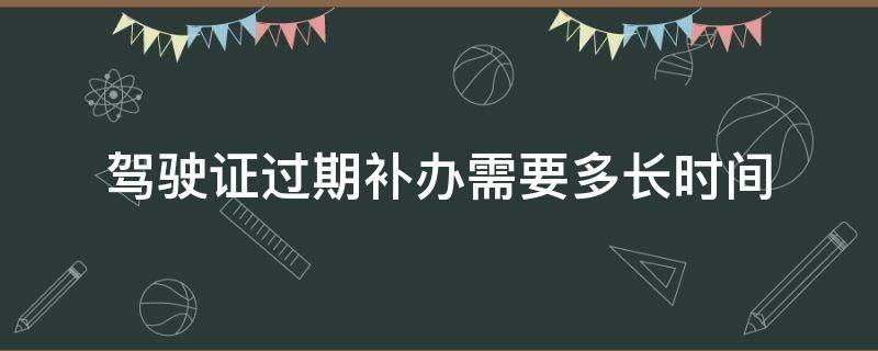 驾驶证过期补办需要多长时间 驾驶证过期补办要多久时间