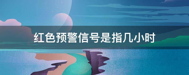 红色预警信号是指几小时 红色预警信号是指几小时内降雨量