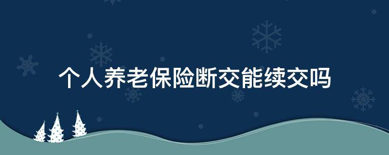 个人养老保险断交能续交吗 养老保险断交可以续交吗