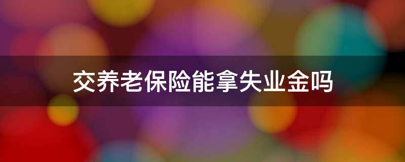 交养老保险能拿失业金吗 领失业金能交养老保险吗?