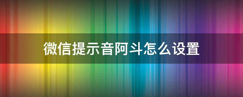 微信提示音阿斗怎么设置 微信提示音阿斗怎么设置苹果