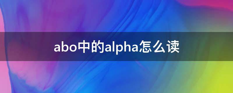 abo中的alpha怎么读 abo中alpha是什么意思