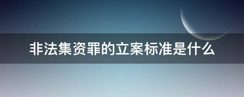 非法集资罪的立案标准是什么 非法集资罪的立案标准是什么?