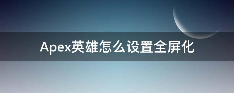 Apex英雄怎么设置全屏化（apex英雄全屏模式黑屏）