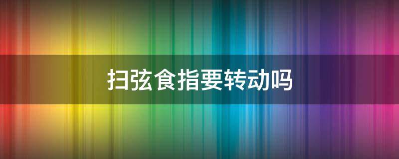 扫弦食指要转动吗 扫弦一定要用食指和大拇指吗