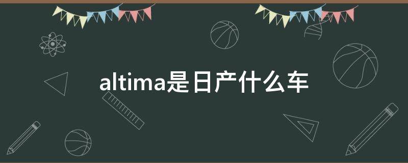 altima是日产什么车（altima是日产什么车价格）