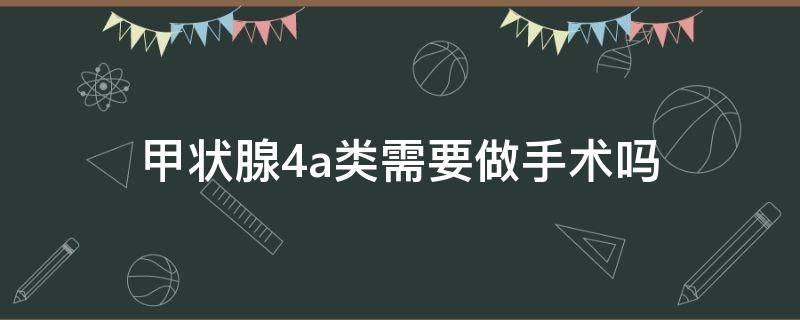 甲状腺4a类需要做手术吗 甲状腺4a可以直接手术吗