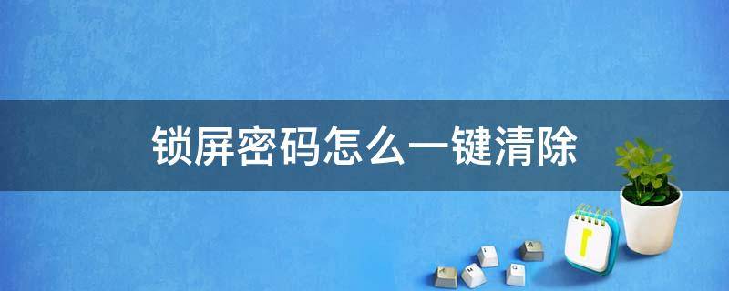 锁屏密码怎么一键清除（如何一键清除锁屏密码）