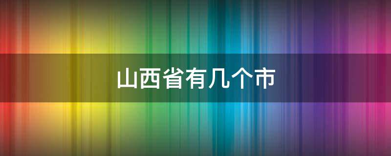 山西省有几个市（山西省有几个市区）