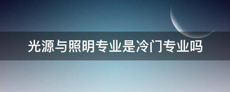 光源与照明专业是冷门专业吗 光源与照明专业是干什么的